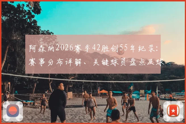 阿森纳2026赛季42胜创55年纪录：赛事分布详解、关键球员盘点及球队未来走势展望