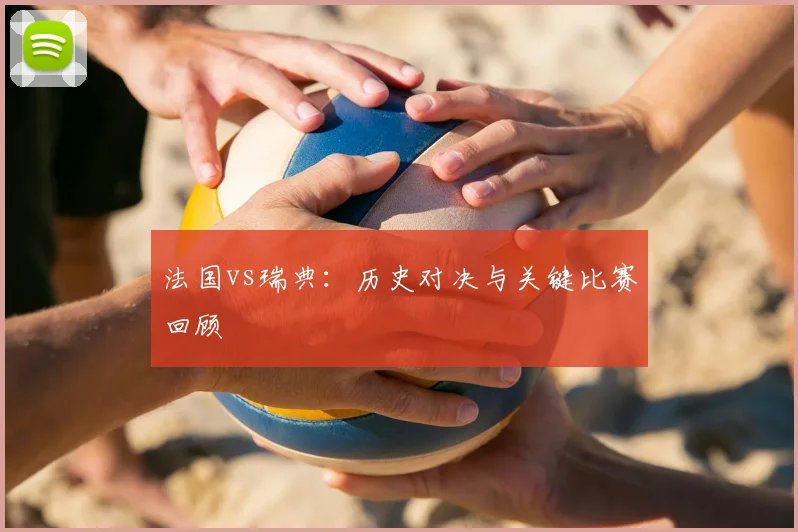 法国vs瑞典：历史对决与关键比赛回顾