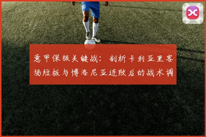 意甲保级关键战：剖析卡利亚里客场短板与博洛尼亚连败后的战术调整