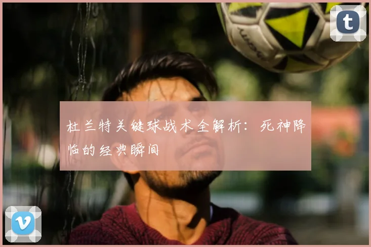 杜兰特关键球战术全解析：死神降临的经典瞬间