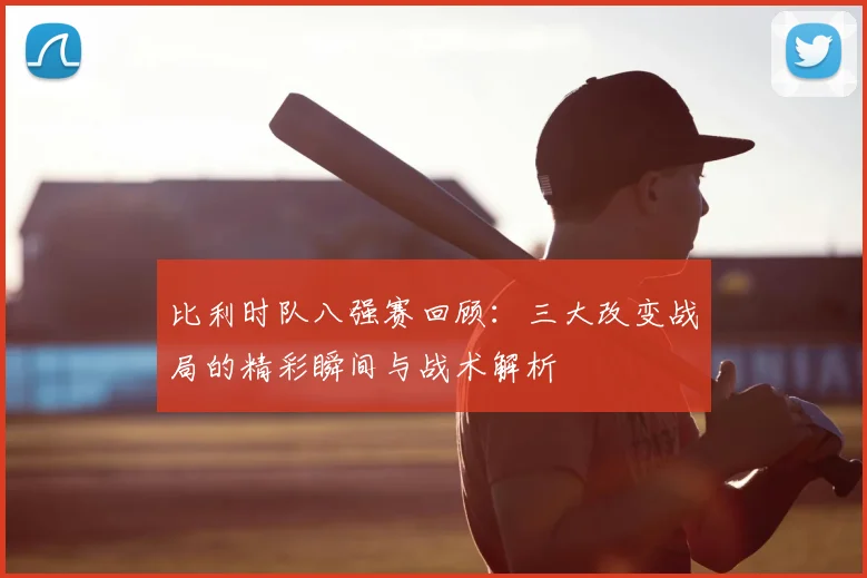 比利时队八强赛回顾:三大改变战局的精彩瞬间与战术解析