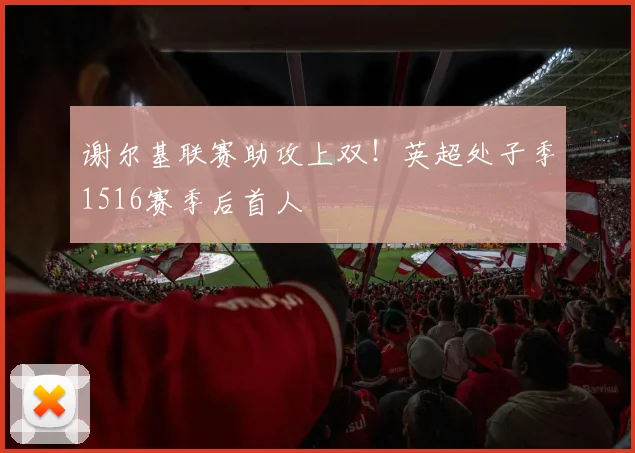 谢尔基联赛助攻上双!英超处子季1516赛季后首人