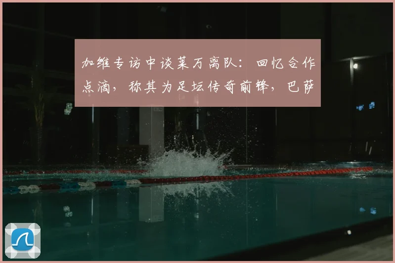 加维专访中谈莱万离队:回忆合作点滴,称其为足坛传奇前锋,巴萨阵容变化引关注