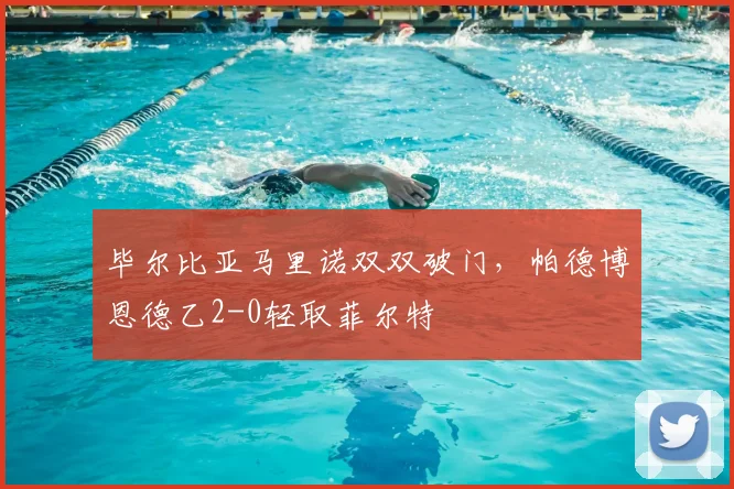 毕尔比亚马里诺双双破门，帕德博恩德乙2-0轻取菲尔特