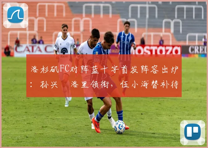 洛杉矶FC对阵蓝十字首发阵容出炉：孙兴慜洛里领衔，伍小海替补待命看点解析