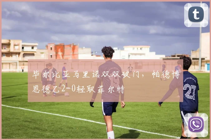 毕尔比亚马里诺双双破门,帕德博恩德乙2-0轻取菲尔特
