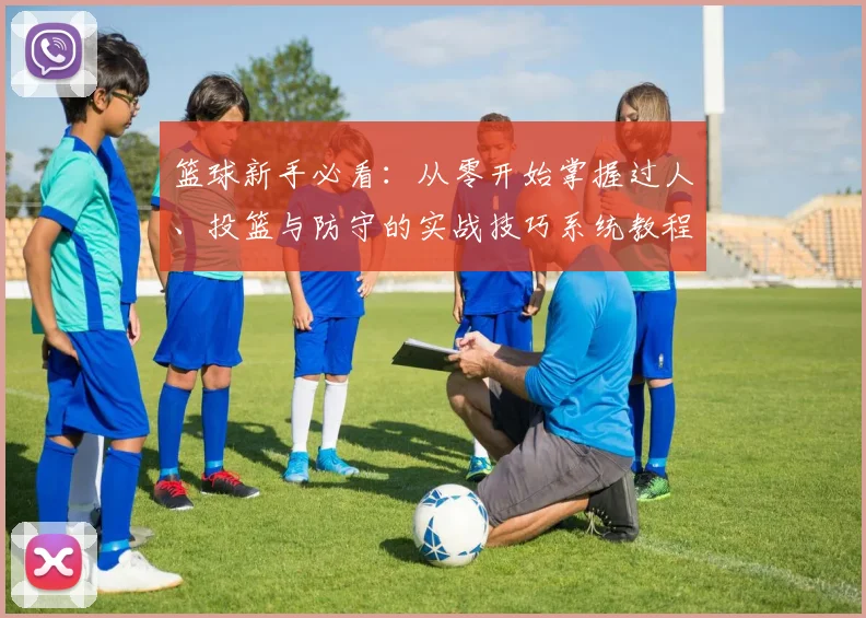 篮球新手必看：从零开始掌握过人、投篮与防守的实战技巧系统教程