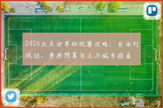 2026北美世界杯观赛攻略:自由行规划、费用预算与主办城市指南