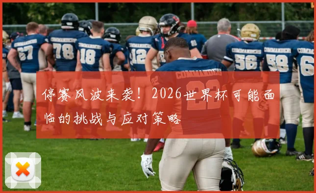 停赛风波来袭！2026世界杯可能面临的挑战与应对策略