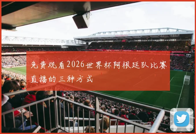 免费观看2026世界杯阿根廷队比赛直播的三种方式