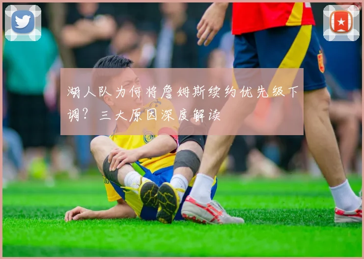 湖人队为何将詹姆斯续约优先级下调?三大原因深度解读