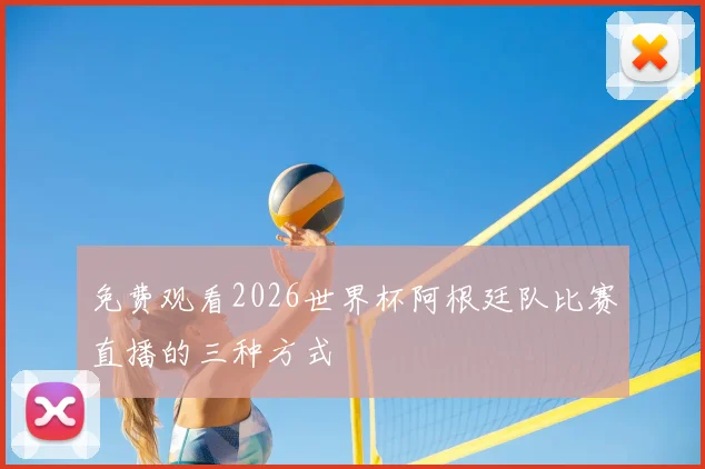免费观看2026世界杯阿根廷队比赛直播的三种方式
