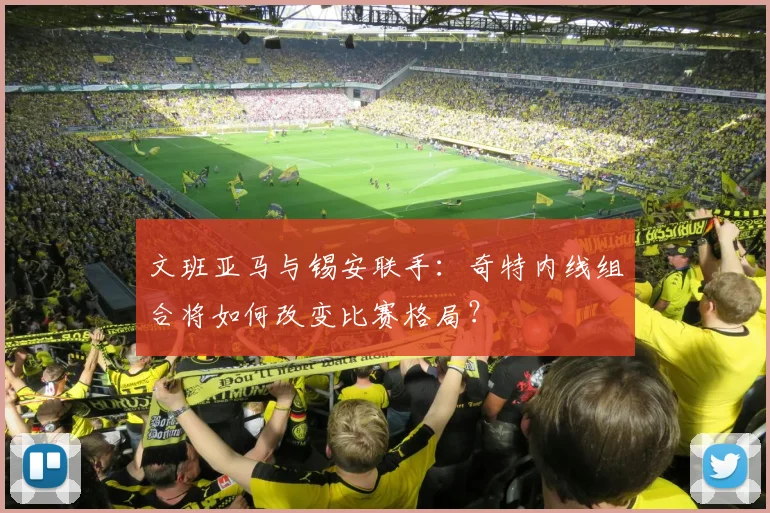 文班亚马与锡安联手:奇特内线组合将如何改变比赛格局?