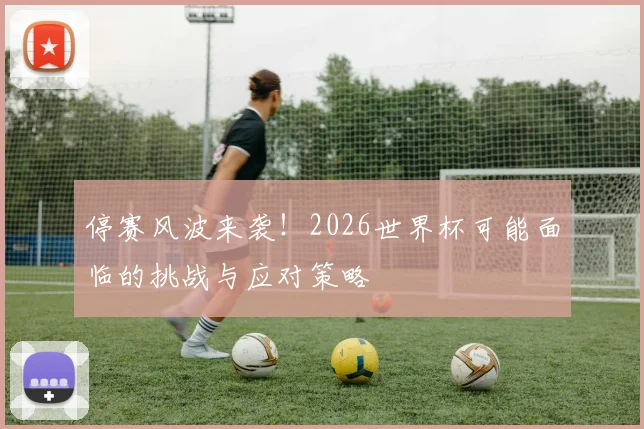 停赛风波来袭！2026世界杯可能面临的挑战与应对策略
