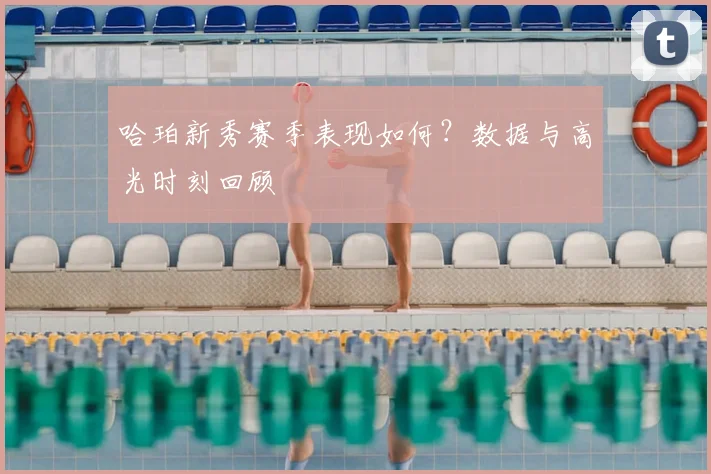 哈珀新秀赛季表现如何?数据与高光时刻回顾